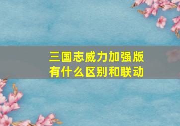 三国志威力加强版有什么区别和联动