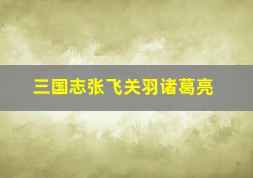 三国志张飞关羽诸葛亮