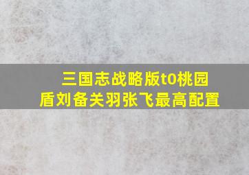 三国志战略版t0桃园盾刘备关羽张飞最高配置