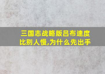 三国志战略版吕布速度比别人慢,为什么先出手