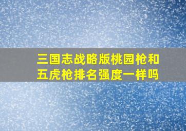 三国志战略版桃园枪和五虎枪排名强度一样吗