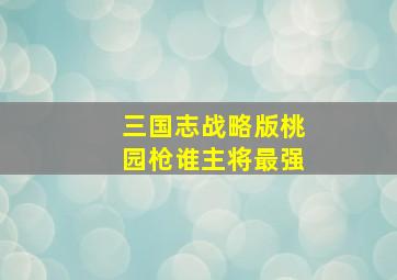 三国志战略版桃园枪谁主将最强