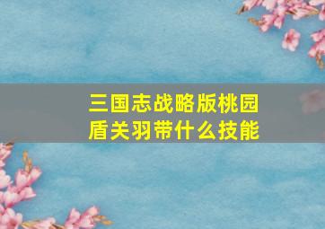 三国志战略版桃园盾关羽带什么技能