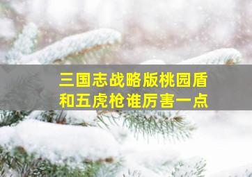 三国志战略版桃园盾和五虎枪谁厉害一点