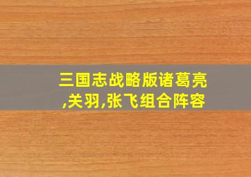 三国志战略版诸葛亮,关羽,张飞组合阵容