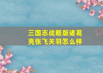 三国志战略版诸葛亮张飞关羽怎么样