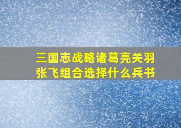 三国志战略诸葛亮关羽张飞组合选择什么兵书