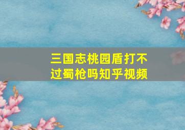 三国志桃园盾打不过蜀枪吗知乎视频