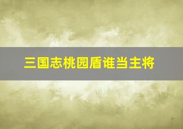 三国志桃园盾谁当主将