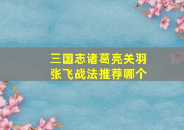 三国志诸葛亮关羽张飞战法推荐哪个