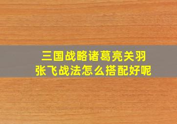 三国战略诸葛亮关羽张飞战法怎么搭配好呢