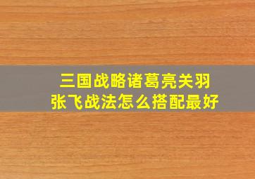 三国战略诸葛亮关羽张飞战法怎么搭配最好