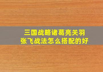 三国战略诸葛亮关羽张飞战法怎么搭配的好