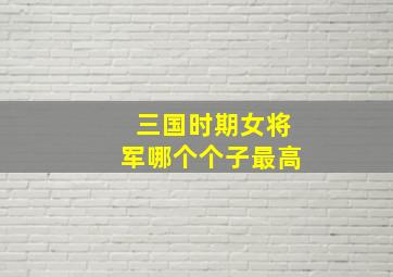 三国时期女将军哪个个子最高