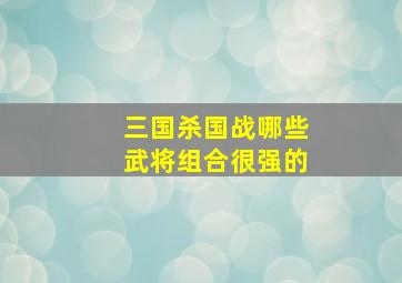 三国杀国战哪些武将组合很强的