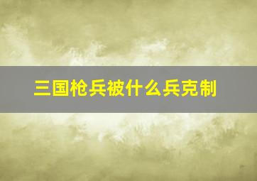 三国枪兵被什么兵克制