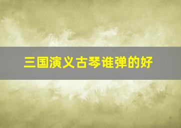 三国演义古琴谁弹的好