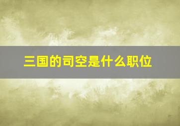 三国的司空是什么职位