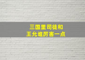 三国里司徒和王允谁厉害一点