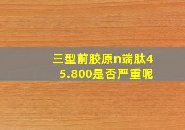 三型前胶原n端肽45.800是否严重呢