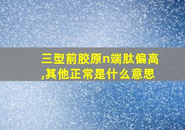 三型前胶原n端肽偏高,其他正常是什么意思