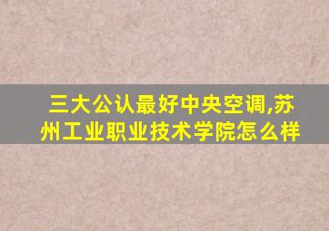 三大公认最好中央空调,苏州工业职业技术学院怎么样