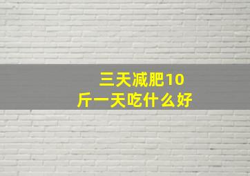 三天减肥10斤一天吃什么好