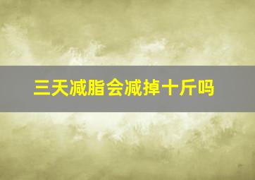 三天减脂会减掉十斤吗