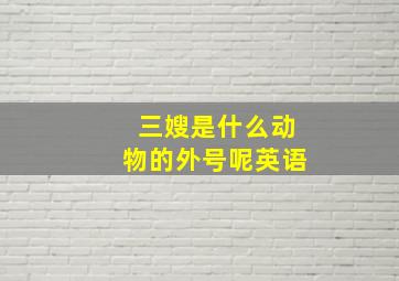 三嫂是什么动物的外号呢英语