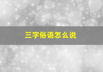 三字俗语怎么说