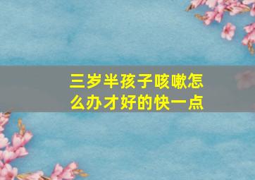 三岁半孩子咳嗽怎么办才好的快一点