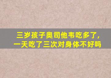 三岁孩子奥司他韦吃多了,一天吃了三次对身体不好吗