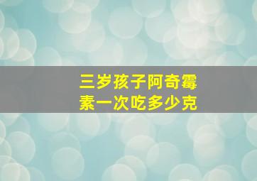 三岁孩子阿奇霉素一次吃多少克