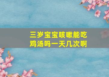 三岁宝宝咳嗽能吃鸡汤吗一天几次啊