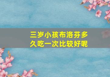 三岁小孩布洛芬多久吃一次比较好呢