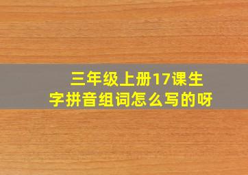 三年级上册17课生字拼音组词怎么写的呀