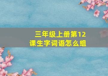 三年级上册第12课生字词语怎么组