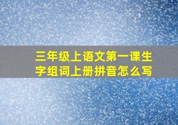 三年级上语文第一课生字组词上册拼音怎么写