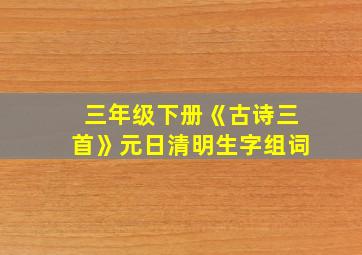 三年级下册《古诗三首》元日清明生字组词