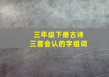 三年级下册古诗三首会认的字组词