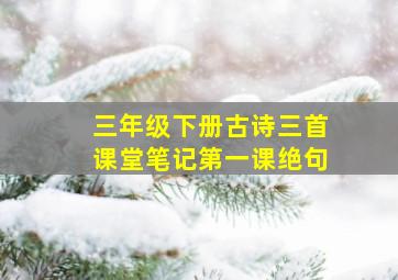 三年级下册古诗三首课堂笔记第一课绝句