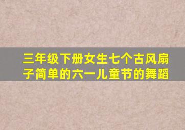 三年级下册女生七个古风扇子简单的六一儿童节的舞蹈