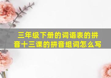 三年级下册的词语表的拼音十三课的拼音组词怎么写