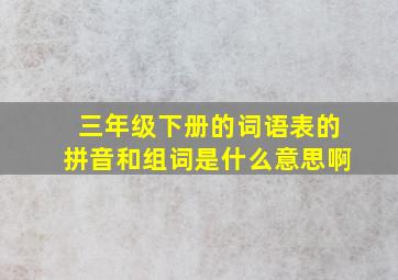 三年级下册的词语表的拼音和组词是什么意思啊