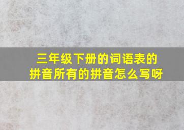 三年级下册的词语表的拼音所有的拼音怎么写呀