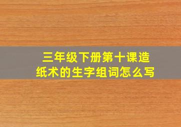 三年级下册第十课造纸术的生字组词怎么写