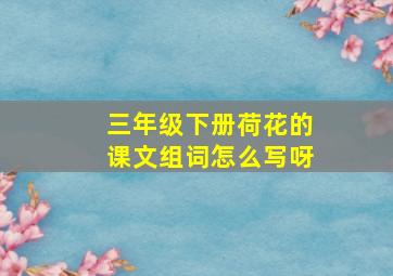 三年级下册荷花的课文组词怎么写呀