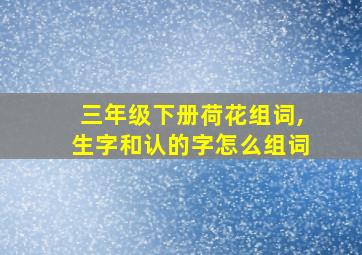 三年级下册荷花组词,生字和认的字怎么组词