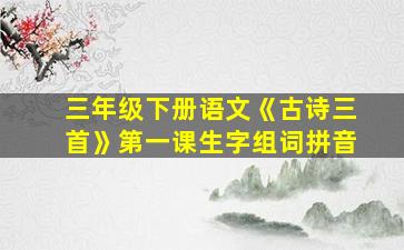 三年级下册语文《古诗三首》第一课生字组词拼音