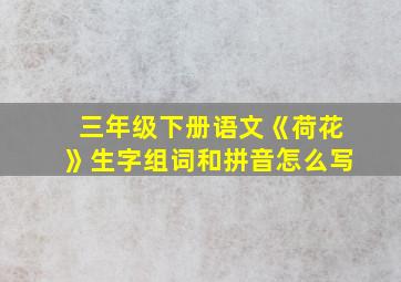 三年级下册语文《荷花》生字组词和拼音怎么写